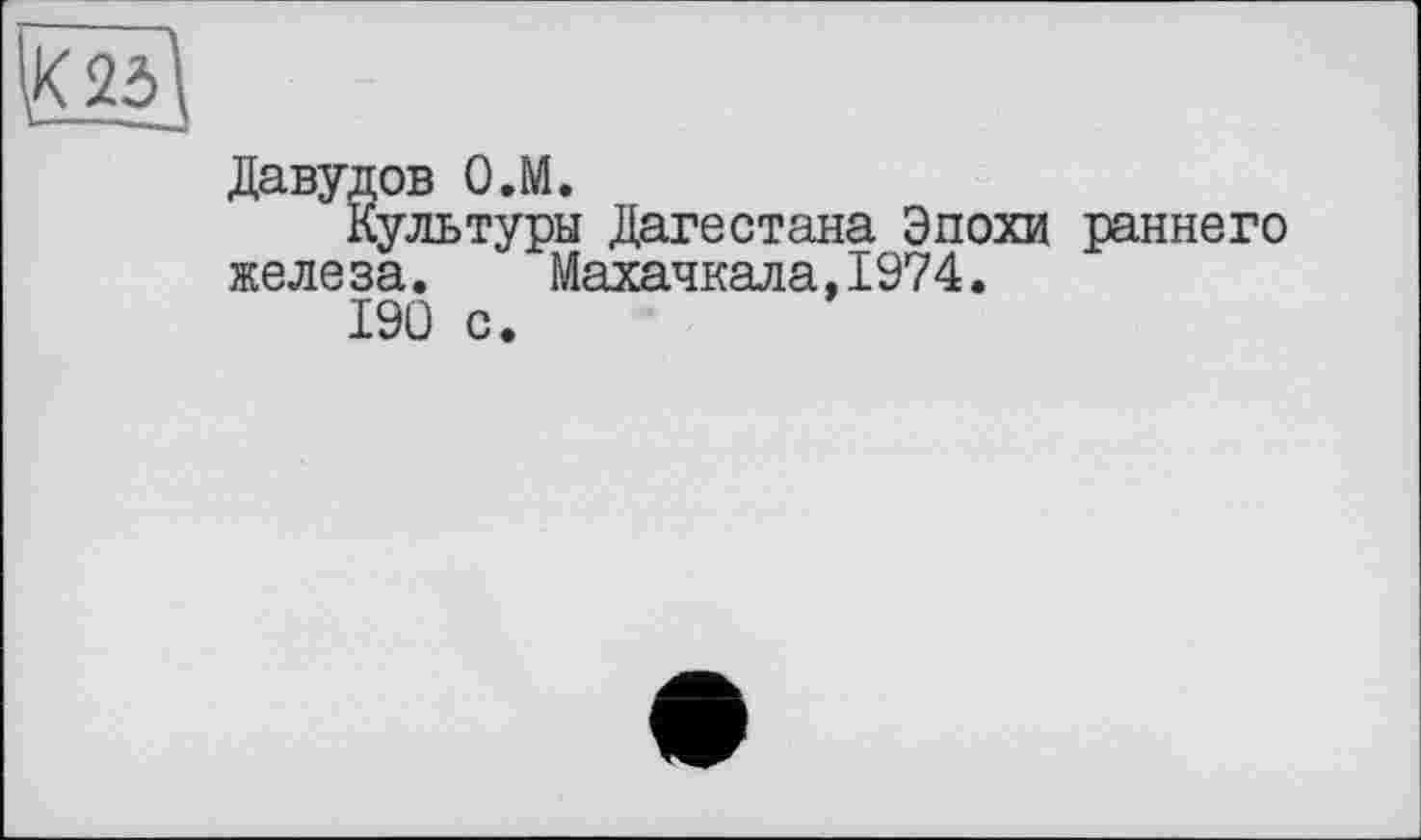 ﻿Давудов O.M.
Культуры Дагестана Эпохи раннего железа. Махачкала,1974.
I9Ü с.